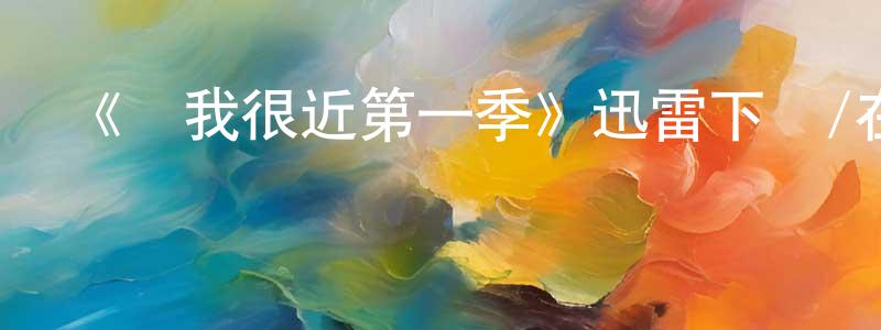 陳博知的動漫綜藝大全,《離我很近第一季》迅雷下載/在線觀看-都市情感-美劇天堂